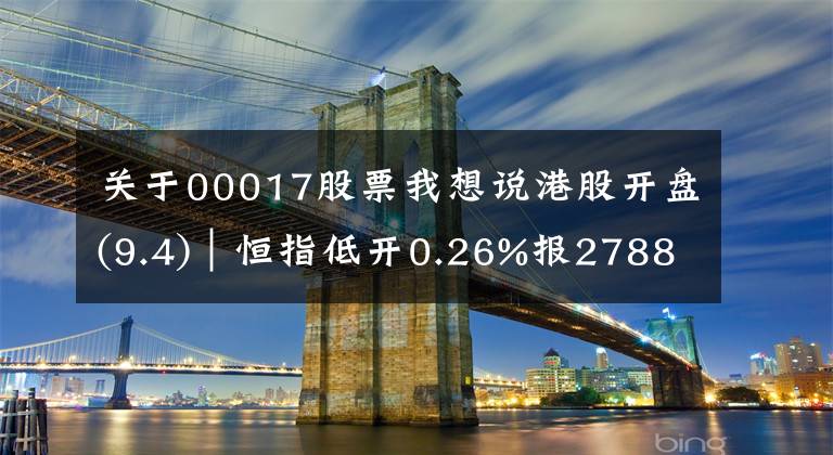 关于00017股票我想说港股开盘(9.4)︱恒指低开0.26%报27881点 新世界发展(00017)领跌蓝筹