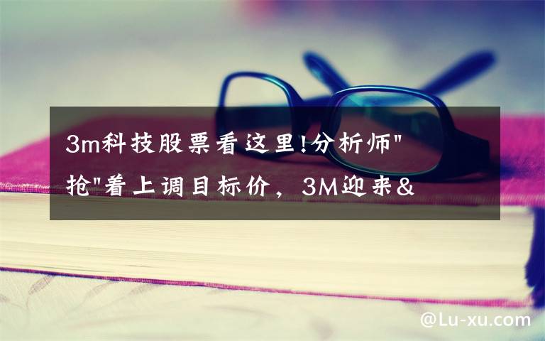 3m科技股票看这里!分析师"抢"着上调目标价，3M迎来"高光时刻"？