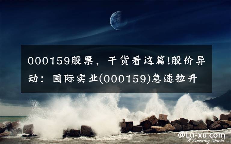 000159股票，干货看这篇!股价异动：国际实业(000159)急速拉升