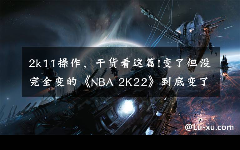 2k11操作，干货看这篇!变了但没完全变的《NBA 2K22》到底变了多少