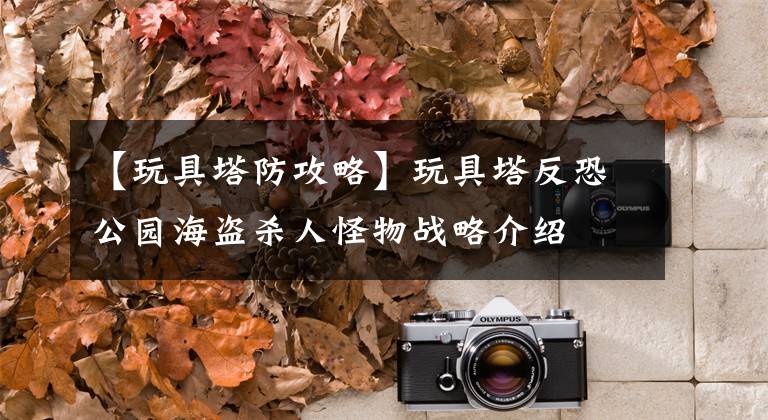 【玩具塔防攻略】玩具塔反恐公园海盗杀人怪物战略介绍