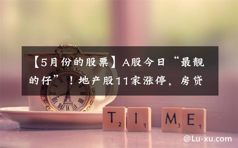 【5月份的股票】A股今日“最靓的仔”！地产股11家涨停，房贷利率下降，10月销售环比回暖