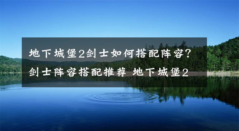 地下城堡2剑士如何搭配阵容？剑士阵容搭配推荐 地下城堡2剑士攻略