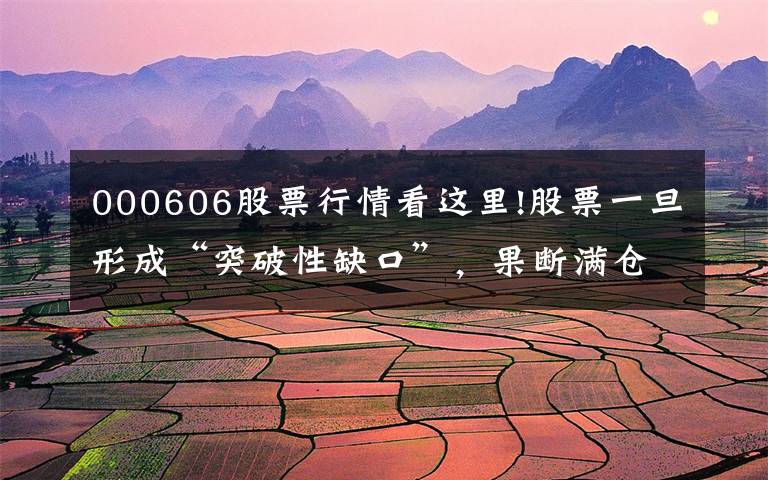 000606股票行情看这里!股票一旦形成“突破性缺口”，果断满仓，股价冲天的盈利时机