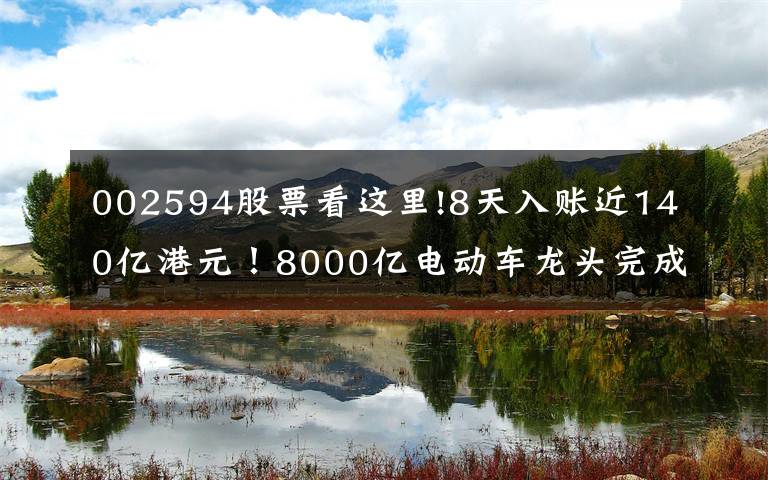 002594股票看这里!8天入账近140亿港元！8000亿电动车龙头完成H股配售，补充资金继续夯实龙头地位？股价半年已翻倍…