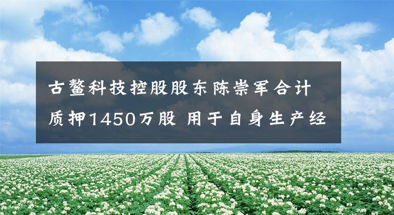 古鳌科技控股股东陈崇军合计质押1450万股 用于自身生产经营