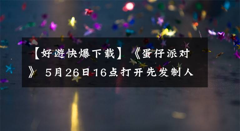 【好游快爆下载】《蛋仔派对》 5月26日16点打开先发制人下载，快点爆炸，一起滚蛋