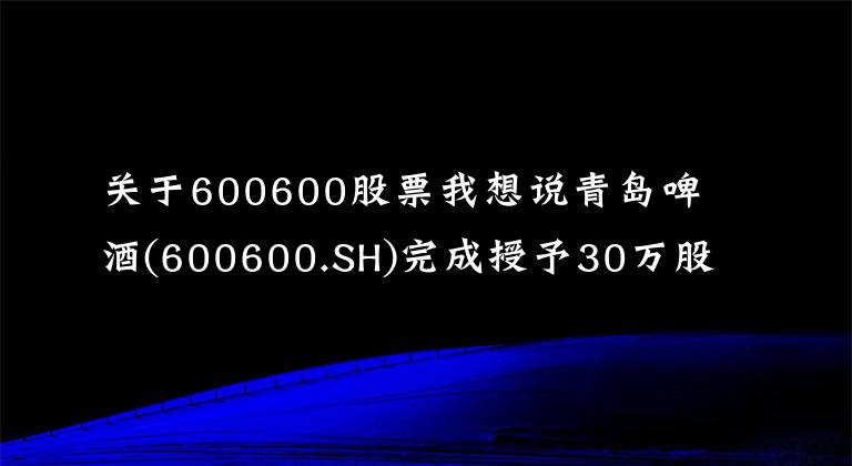 关于600600股票我想说青岛啤酒(600600.SH)完成授予30万股A股限制性股票