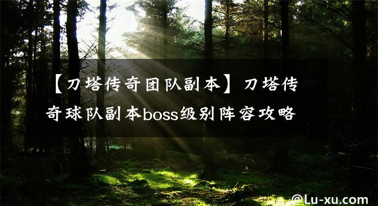 【刀塔传奇团队副本】刀塔传奇球队副本boss级别阵容攻略推荐