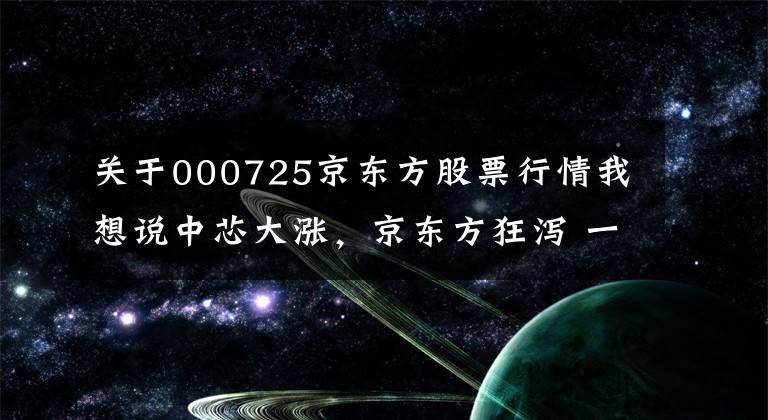 关于000725京东方股票行情我想说中芯大涨，京东方狂泻 一场短视资金的闹剧