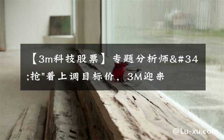 【3m科技股票】专题分析师"抢"着上调目标价，3M迎来"高光时刻"？