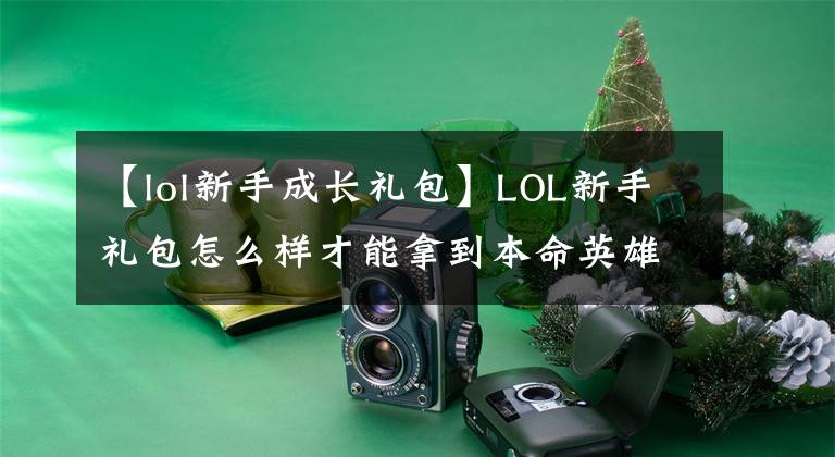 【lol新手成长礼包】LOL新手礼包怎么样才能拿到本命英雄和双卡？