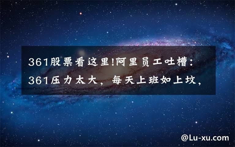 361股票看这里!阿里员工吐槽：361压力太大，每天上班如上坟，想跳槽苏州微软了