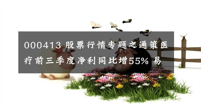 000413 股票行情专题之通策医疗前三季度净利同比增55% 易方达退出十大流通股东、康达新材上调胶粘剂类产品售价