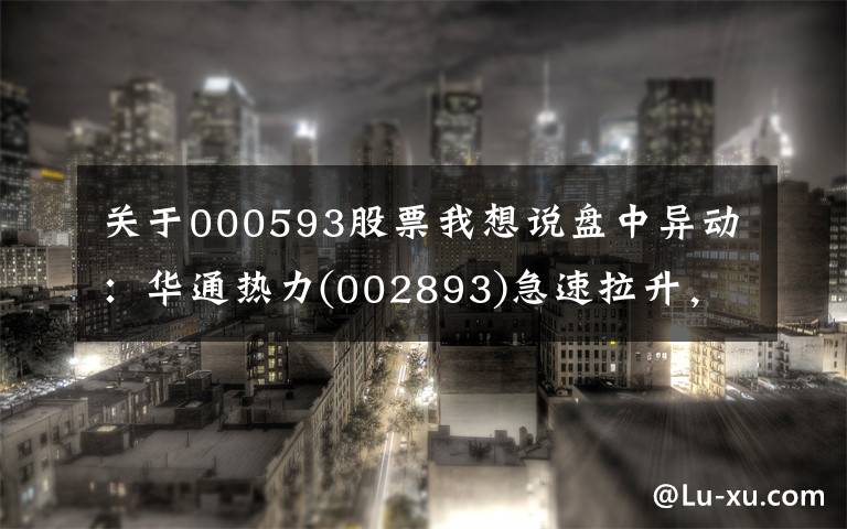 关于000593股票我想说盘中异动：华通热力(002893)急速拉升，暂报17.96元