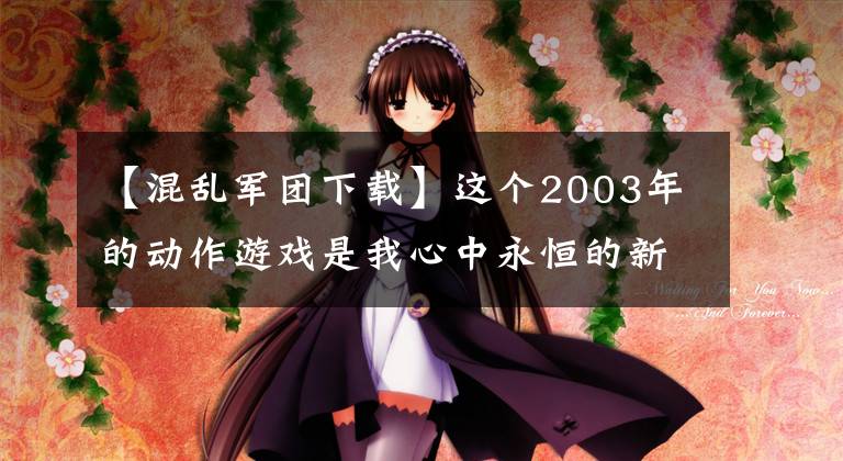 【混乱军团下载】这个2003年的动作游戏是我心中永恒的新作3354 《混沌军团》