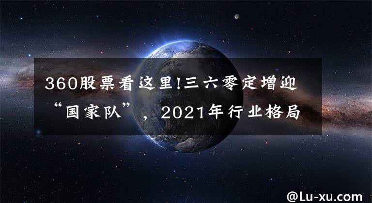 360股票看这里!三六零定增迎“国家队”，2021年行业格局跃升在即