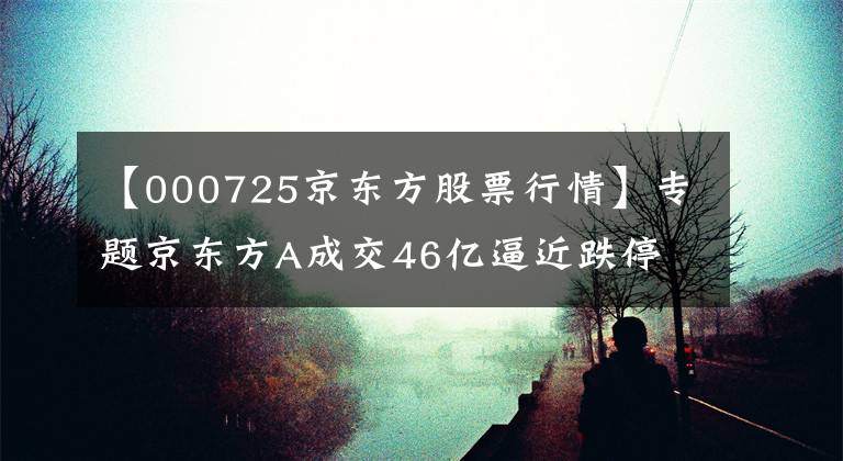 【000725京东方股票行情】专题京东方A成交46亿逼近跌停 61亿融资盘承压