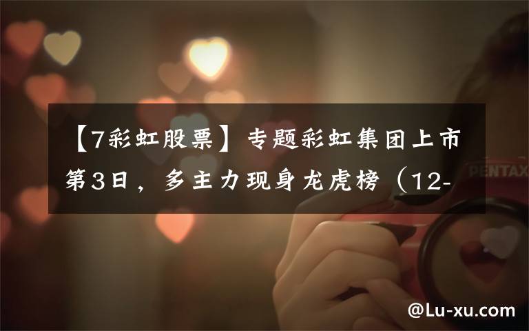 【7彩虹股票】专题彩虹集团上市第3日，多主力现身龙虎榜（12-15）