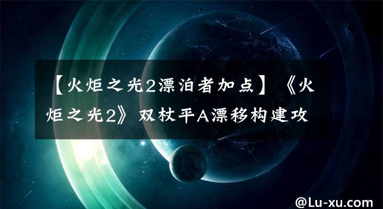 【火炬之光2漂泊者加点】《火炬之光2》双杖平A漂移构建攻略