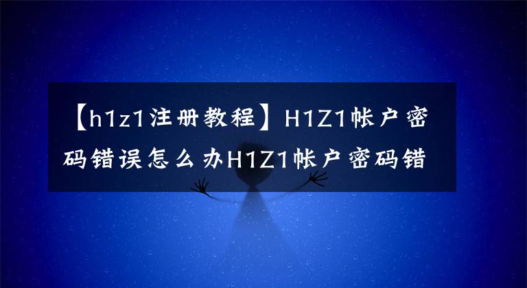 【h1z1注册教程】H1Z1帐户密码错误怎么办H1Z1帐户密码错误解决方法