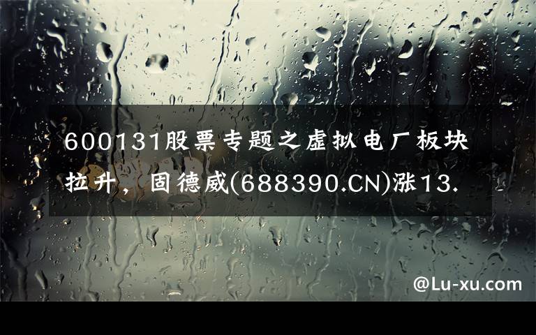 600131股票专题之虚拟电厂板块拉升，固德威(688390.CN)涨13.18%