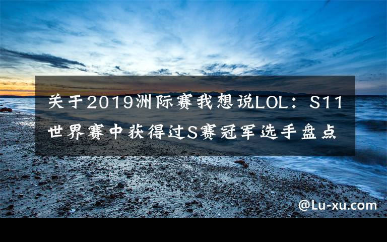 关于2019洲际赛我想说LOL：S11世界赛中获得过S赛冠军选手盘点：三冠王Faker一骑绝尘
