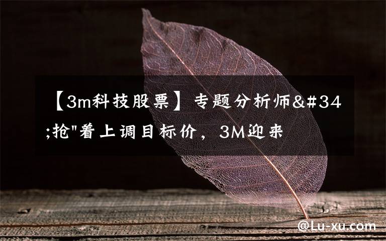 【3m科技股票】专题分析师"抢"着上调目标价，3M迎来"高光时刻"？