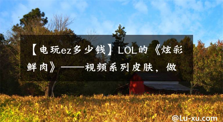 【电玩ez多少钱】LOL的《炫彩鲜肉》——视频系列皮肤，做好了吗？