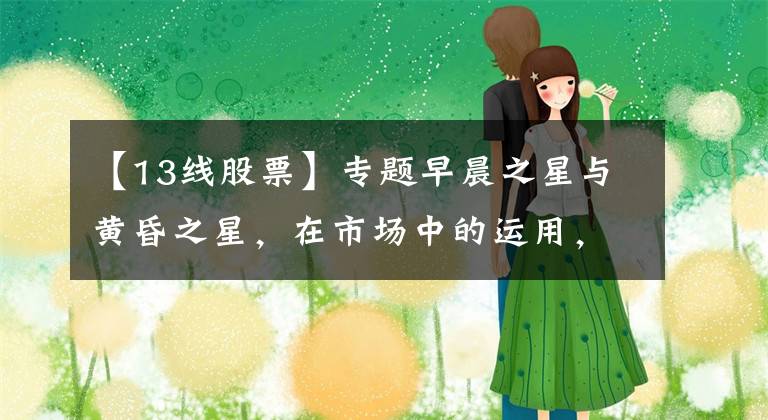 【13线股票】专题早晨之星与黄昏之星，在市场中的运用，买股与卖股