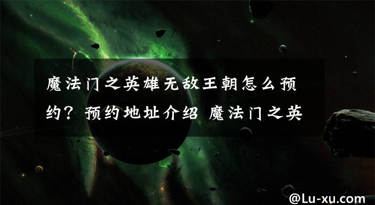 魔法门之英雄无敌王朝怎么预约？预约地址介绍 魔法门之英雄无敌王朝官网注册