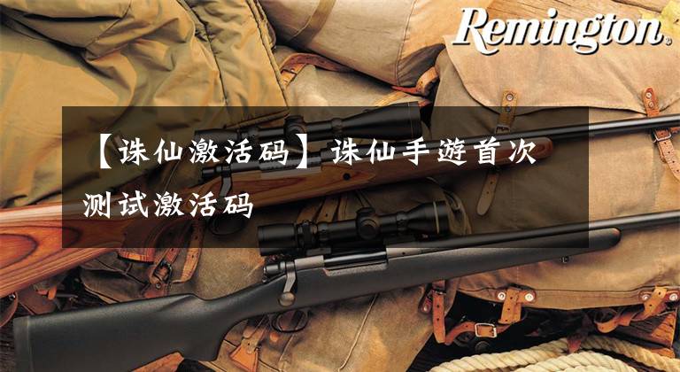 【诛仙激活码】诛仙手游首次测试激活码