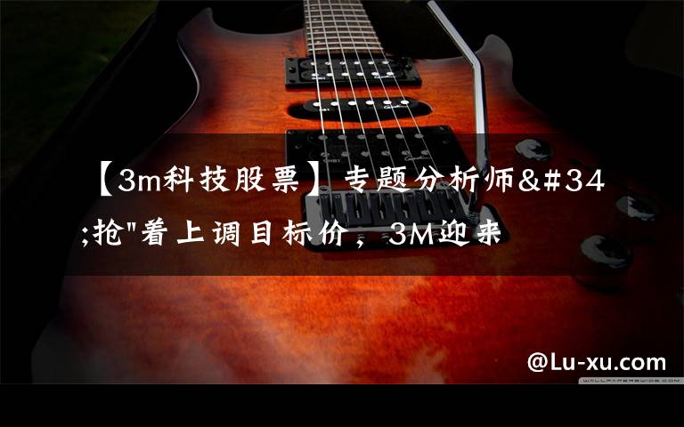 【3m科技股票】专题分析师"抢"着上调目标价，3M迎来"高光时刻"？