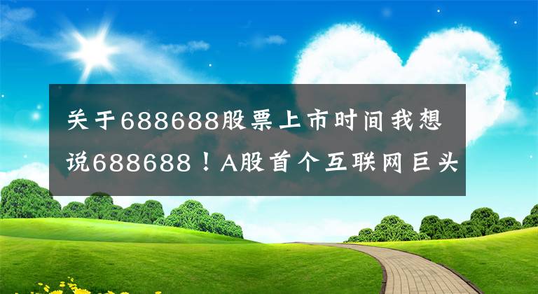 关于688688股票上市时间我想说688688！A股首个互联网巨头来了！下周四发售 初始战略配售比例80% 创科创板新高