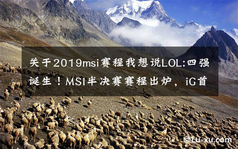 关于2019msi赛程我想说LOL:四强诞生！MSI半决赛赛程出炉，iG首战TL！