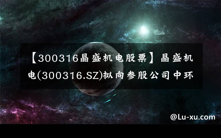 【300316晶盛机电股票】晶盛机电(300316.SZ)拟向参股公司中环领先增资1.3亿元 推动大硅片项目发展