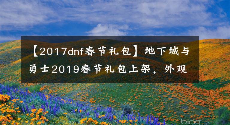 【2017dnf春节礼包】地下城与勇士2019春节礼包上架，外观&属性&赠品&多买多送总览