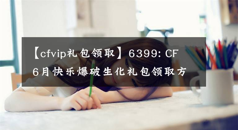 【cfvip礼包领取】6399: CF  6月快乐爆破生化礼包领取方法的详细说明。