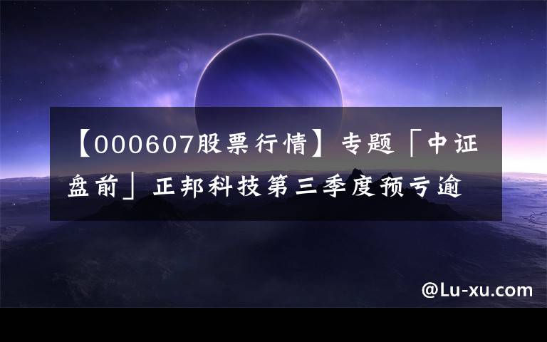 【000607股票行情】专题「中证盘前」正邦科技第三季度预亏逾55亿元；赣锋锂业前三季预增超5倍；美三大股指涨逾1.5%