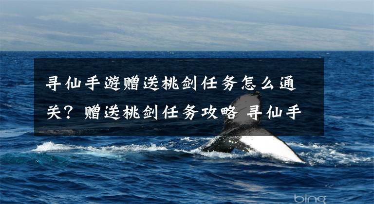 寻仙手游赠送桃剑任务怎么通关？赠送桃剑任务攻略 寻仙手游桃剑攻略
