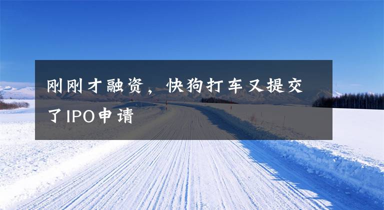刚刚才融资，快狗打车又提交了IPO申请