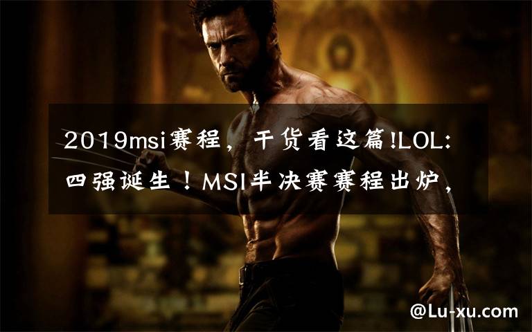 2019msi赛程，干货看这篇!LOL:四强诞生！MSI半决赛赛程出炉，iG首战TL！