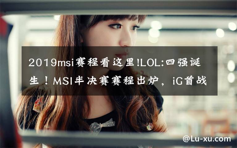 2019msi赛程看这里!LOL:四强诞生！MSI半决赛赛程出炉，iG首战TL！
