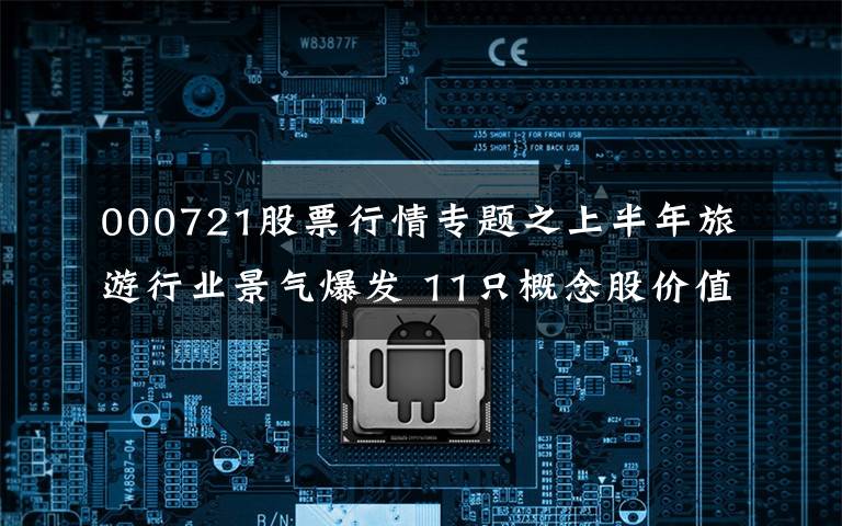 000721股票行情专题之上半年旅游行业景气爆发 11只概念股价值解析