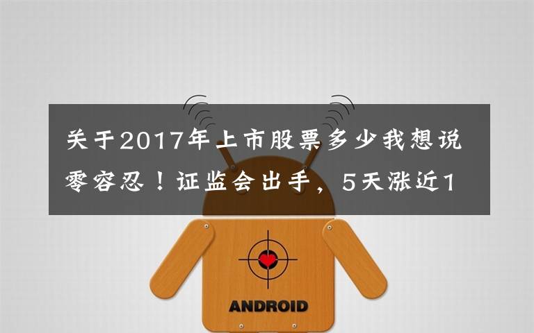 关于2017年上市股票多少我想说零容忍！证监会出手，5天涨近100%“妖股”被重点监控