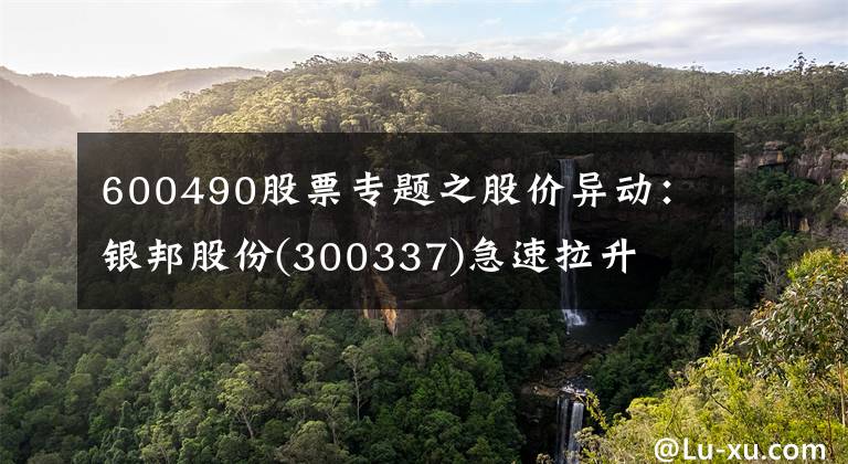 600490股票专题之股价异动：银邦股份(300337)急速拉升