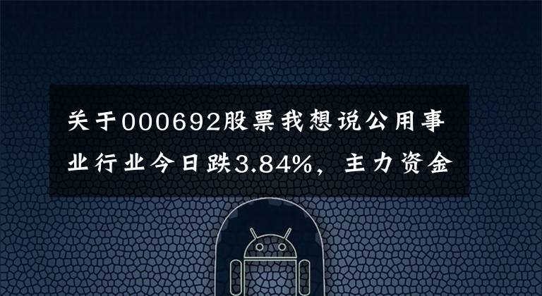 关于000692股票我想说公用事业行业今日跌3.84%，主力资金净流出68.80亿元