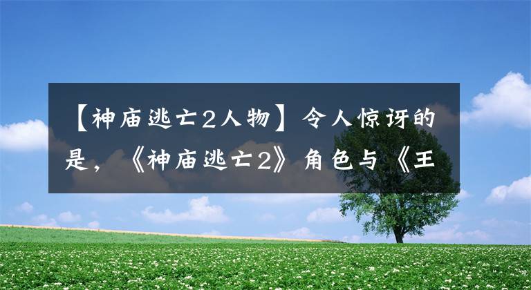 【神庙逃亡2人物】令人惊讶的是，《神庙逃亡2》角色与《王者荣耀》太相似了