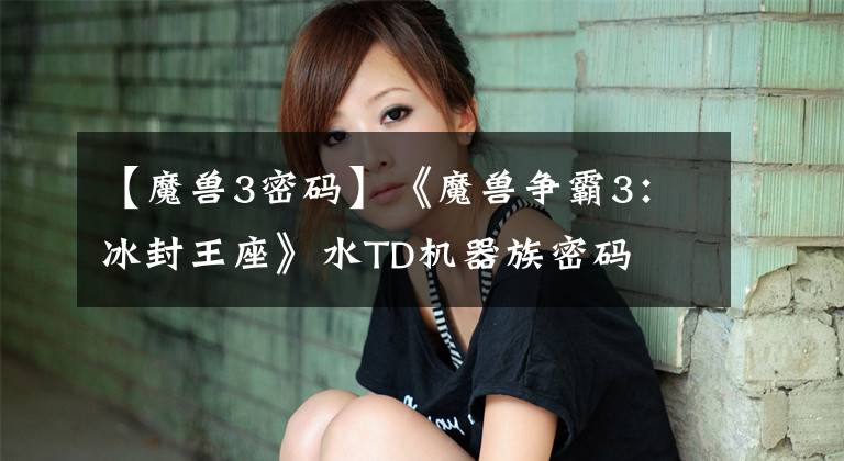 【魔兽3密码】《魔兽争霸3：冰封王座》水TD机器族密码