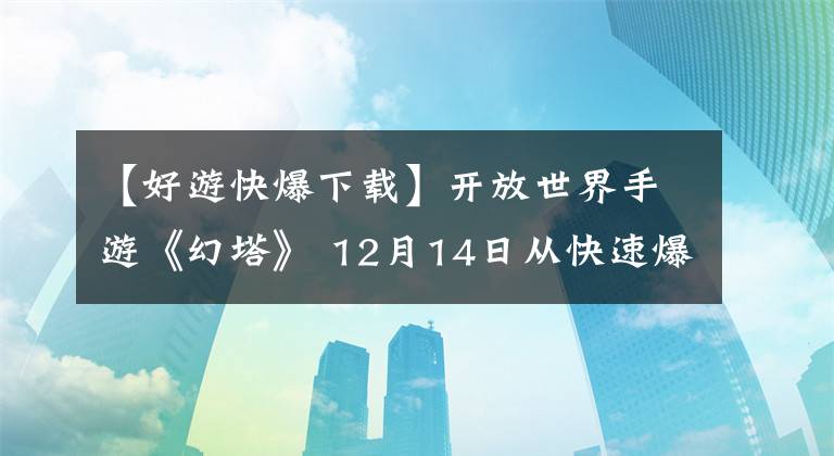 【好游快爆下载】开放世界手游《幻塔》 12月14日从快速爆炸中提前下载，12月16日在线